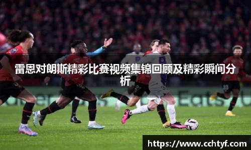雷恩对朗斯精彩比赛视频集锦回顾及精彩瞬间分析
